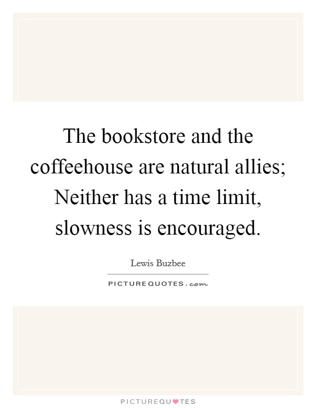 The bookstore and the coffeehouse are natural allies; Neither has a time limit, slowness is encouraged. Picture Quote #1