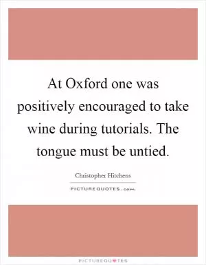 At Oxford one was positively encouraged to take wine during tutorials. The tongue must be untied Picture Quote #1