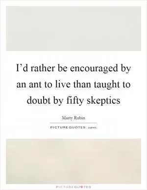 I’d rather be encouraged by an ant to live than taught to doubt by fifty skeptics Picture Quote #1