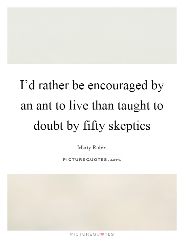 I'd rather be encouraged by an ant to live than taught to doubt by fifty skeptics Picture Quote #1