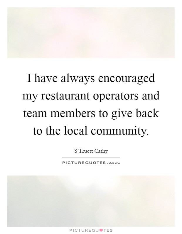 I have always encouraged my restaurant operators and team members to give back to the local community. Picture Quote #1