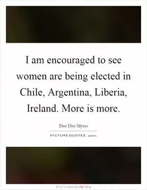 I am encouraged to see women are being elected in Chile, Argentina, Liberia, Ireland. More is more Picture Quote #1