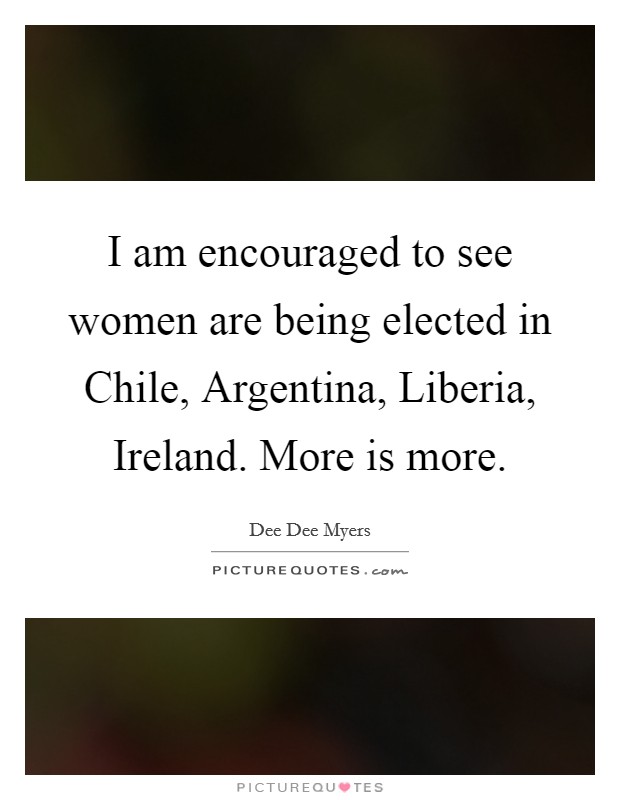 I am encouraged to see women are being elected in Chile, Argentina, Liberia, Ireland. More is more. Picture Quote #1