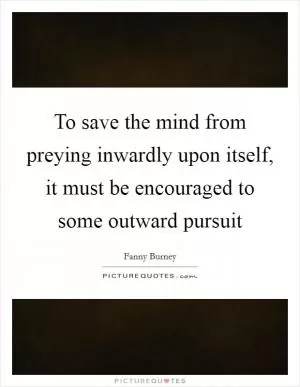 To save the mind from preying inwardly upon itself, it must be encouraged to some outward pursuit Picture Quote #1