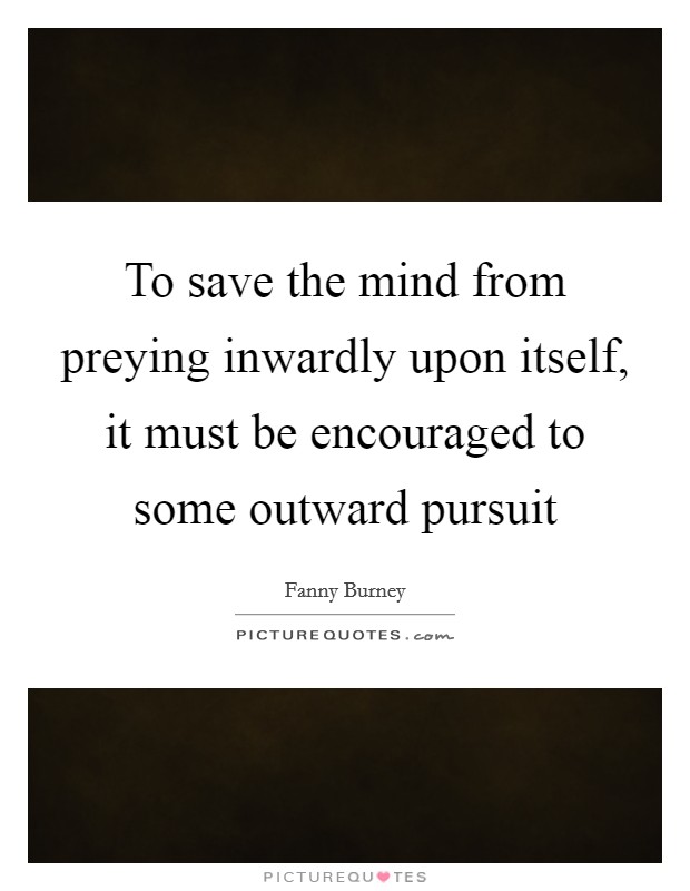 To save the mind from preying inwardly upon itself, it must be encouraged to some outward pursuit Picture Quote #1