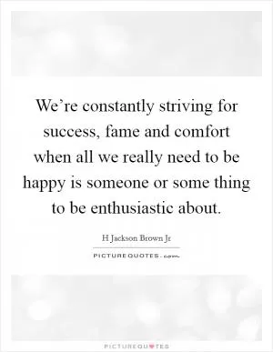 We’re constantly striving for success, fame and comfort when all we really need to be happy is someone or some thing to be enthusiastic about Picture Quote #1