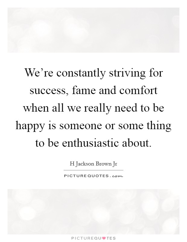 We're constantly striving for success, fame and comfort when all we really need to be happy is someone or some thing to be enthusiastic about. Picture Quote #1