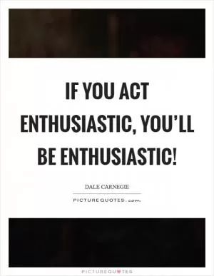 If you act enthusiastic, you’ll be enthusiastic! Picture Quote #1