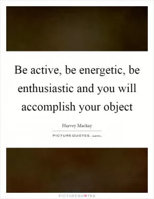 Be active, be energetic, be enthusiastic and you will accomplish your object Picture Quote #1