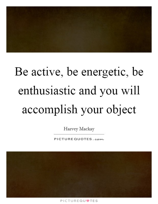 Be active, be energetic, be enthusiastic and you will accomplish your object Picture Quote #1