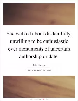 She walked about disdainfully, unwilling to be enthusiastic over monuments of uncertain authorship or date Picture Quote #1