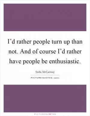 I’d rather people turn up than not. And of course I’d rather have people be enthusiastic Picture Quote #1