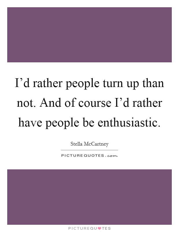 I'd rather people turn up than not. And of course I'd rather have people be enthusiastic. Picture Quote #1