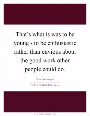 That’s what is was to be young - to be enthusiastic rather than envious about the good work other people could do Picture Quote #1