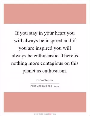 If you stay in your heart you will always be inspired and if you are inspired you will always be enthusiastic. There is nothing more contagious on this planet as enthusiasm Picture Quote #1