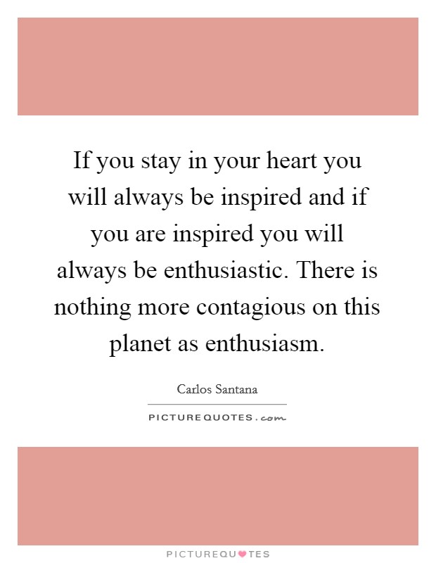 If you stay in your heart you will always be inspired and if you are inspired you will always be enthusiastic. There is nothing more contagious on this planet as enthusiasm. Picture Quote #1
