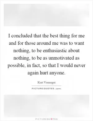 I concluded that the best thing for me and for those around me was to want nothing, to be enthusiastic about nothing, to be as unmotivated as possible, in fact, so that I would never again hurt anyone Picture Quote #1