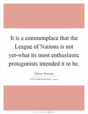It is a commonplace that the League of Nations is not yet-what its most enthusiastic protagonists intended it to be Picture Quote #1