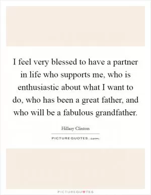 I feel very blessed to have a partner in life who supports me, who is enthusiastic about what I want to do, who has been a great father, and who will be a fabulous grandfather Picture Quote #1