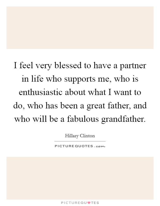 I feel very blessed to have a partner in life who supports me, who is enthusiastic about what I want to do, who has been a great father, and who will be a fabulous grandfather. Picture Quote #1