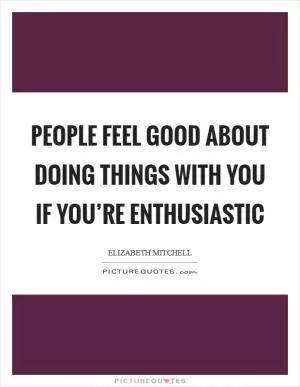 People feel good about doing things with you if you’re enthusiastic Picture Quote #1