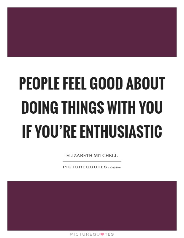 People feel good about doing things with you if you're enthusiastic Picture Quote #1