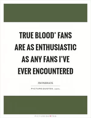 True Blood’ fans are as enthusiastic as any fans I’ve ever encountered Picture Quote #1