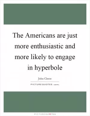 The Americans are just more enthusiastic and more likely to engage in hyperbole Picture Quote #1