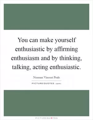 You can make yourself enthusiastic by affirming enthusiasm and by thinking, talking, acting enthusiastic Picture Quote #1