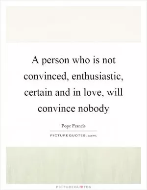 A person who is not convinced, enthusiastic, certain and in love, will convince nobody Picture Quote #1