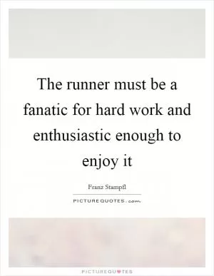 The runner must be a fanatic for hard work and enthusiastic enough to enjoy it Picture Quote #1