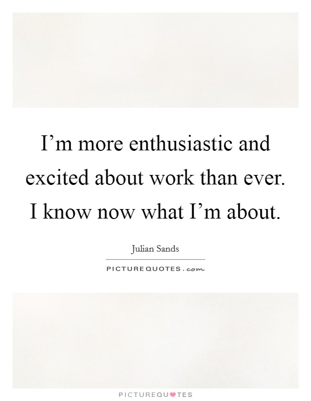 I'm more enthusiastic and excited about work than ever. I know now what I'm about. Picture Quote #1