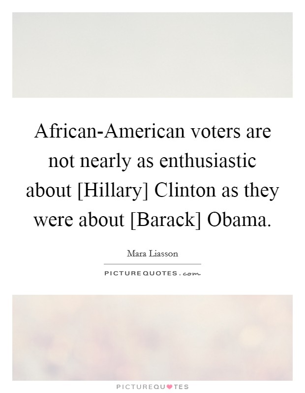 African-American voters are not nearly as enthusiastic about [Hillary] Clinton as they were about [Barack] Obama. Picture Quote #1