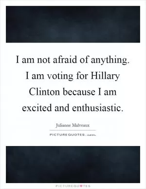 I am not afraid of anything. I am voting for Hillary Clinton because I am excited and enthusiastic Picture Quote #1