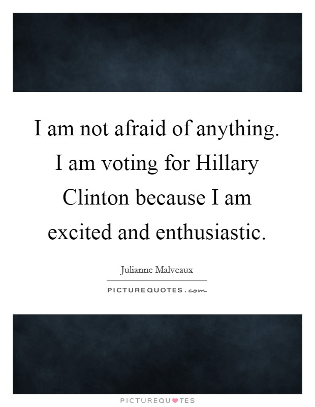 I am not afraid of anything. I am voting for Hillary Clinton because I am excited and enthusiastic. Picture Quote #1