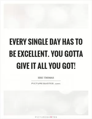 Every single day has to be excellent. You gotta give it all you got! Picture Quote #1
