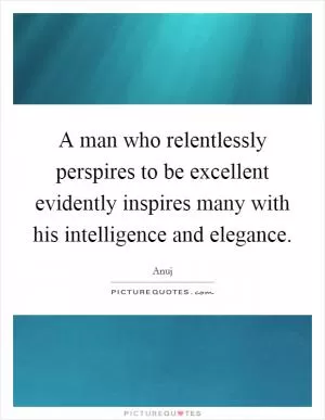 A man who relentlessly perspires to be excellent evidently inspires many with his intelligence and elegance Picture Quote #1
