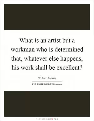 What is an artist but a workman who is determined that, whatever else happens, his work shall be excellent? Picture Quote #1