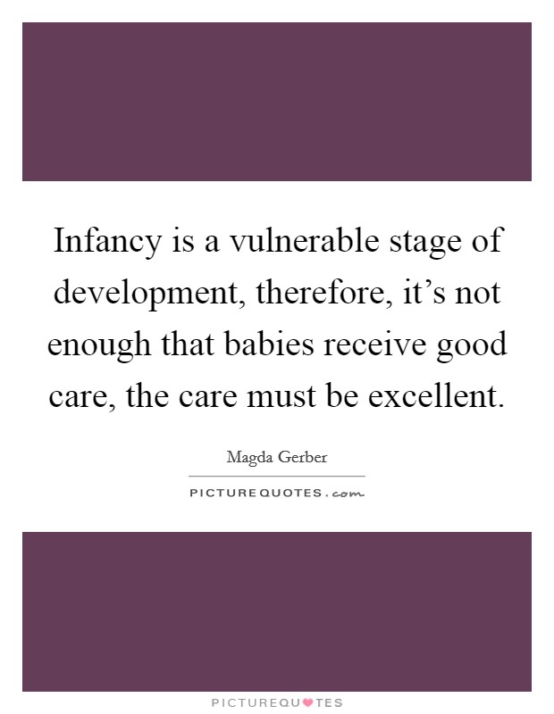 Infancy is a vulnerable stage of development, therefore, it's not enough that babies receive good care, the care must be excellent. Picture Quote #1