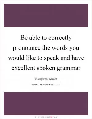 Be able to correctly pronounce the words you would like to speak and have excellent spoken grammar Picture Quote #1