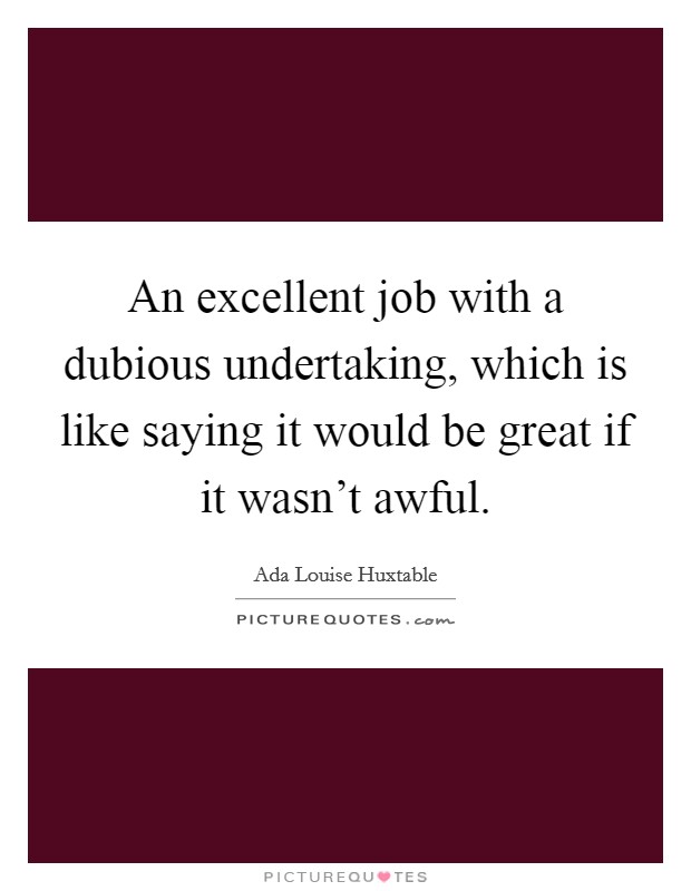 An excellent job with a dubious undertaking, which is like saying it would be great if it wasn't awful. Picture Quote #1