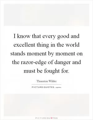 I know that every good and excellent thing in the world stands moment by moment on the razor-edge of danger and must be fought for Picture Quote #1