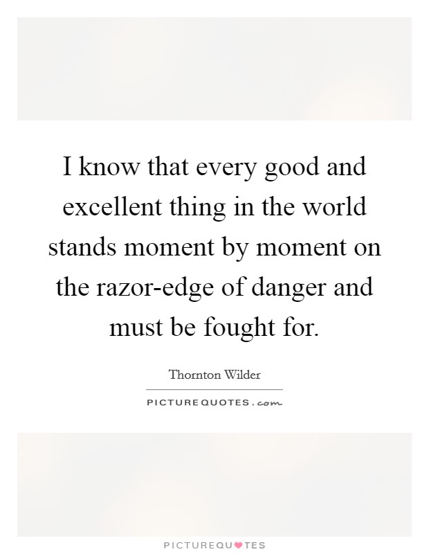 I know that every good and excellent thing in the world stands moment by moment on the razor-edge of danger and must be fought for. Picture Quote #1