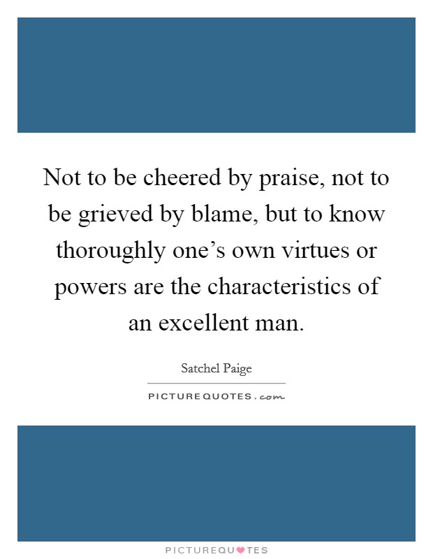 Not to be cheered by praise, not to be grieved by blame, but to know thoroughly one's own virtues or powers are the characteristics of an excellent man. Picture Quote #1
