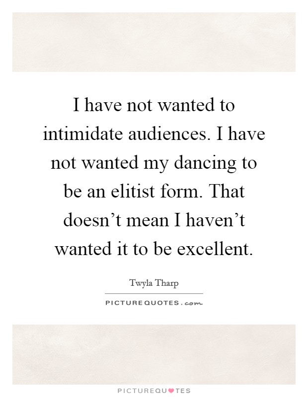 I have not wanted to intimidate audiences. I have not wanted my dancing to be an elitist form. That doesn't mean I haven't wanted it to be excellent. Picture Quote #1