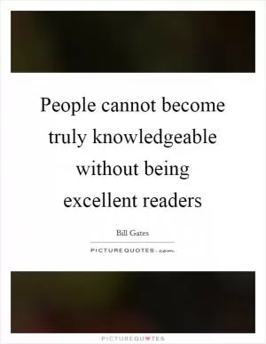 People cannot become truly knowledgeable without being excellent readers Picture Quote #1
