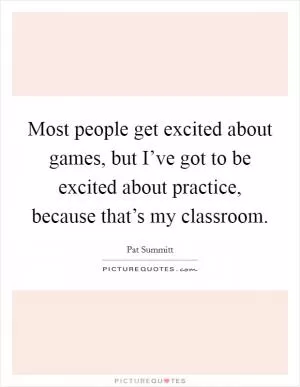 Most people get excited about games, but I’ve got to be excited about practice, because that’s my classroom Picture Quote #1