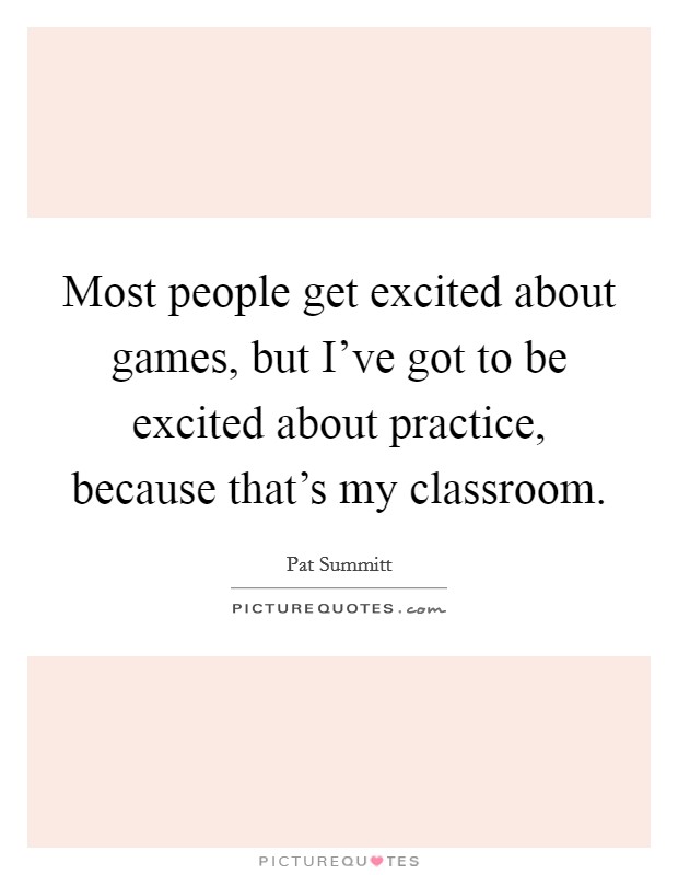 Most people get excited about games, but I've got to be excited about practice, because that's my classroom. Picture Quote #1
