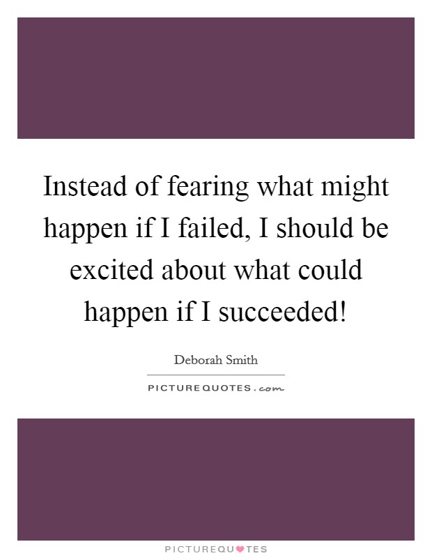 Instead of fearing what might happen if I failed, I should be excited about what could happen if I succeeded! Picture Quote #1