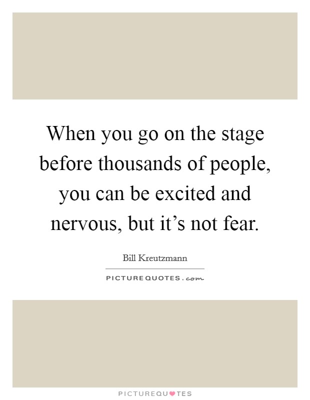 When you go on the stage before thousands of people, you can be excited and nervous, but it's not fear. Picture Quote #1